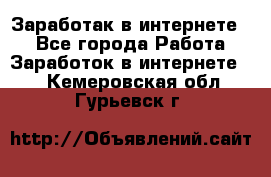 Заработак в интернете   - Все города Работа » Заработок в интернете   . Кемеровская обл.,Гурьевск г.